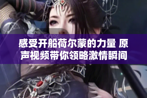 感受开船荷尔蒙的力量 原声视频带你领略激情瞬间