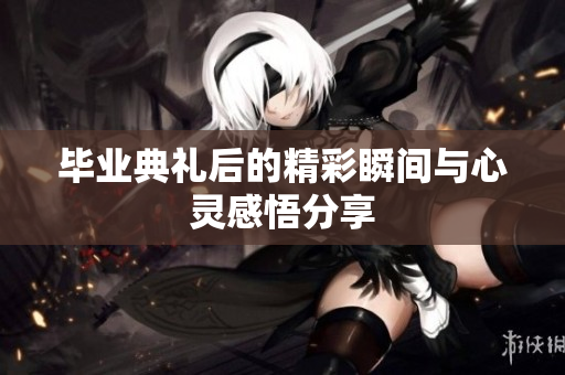 毕业典礼后的精彩瞬间与心灵感悟分享