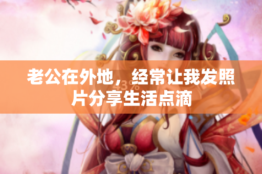老公在外地，经常让我发照片分享生活点滴