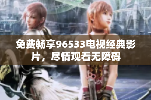 免费畅享96533电视经典影片，尽情观看无障碍