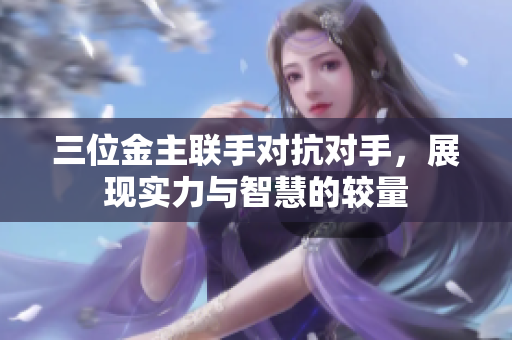 三位金主联手对抗对手，展现实力与智慧的较量