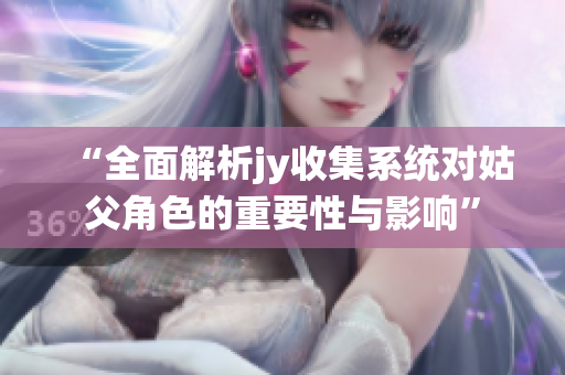 “全面解析jy收集系统对姑父角色的重要性与影响”