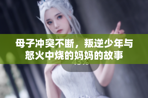 母子冲突不断，叛逆少年与怒火中烧的妈妈的故事