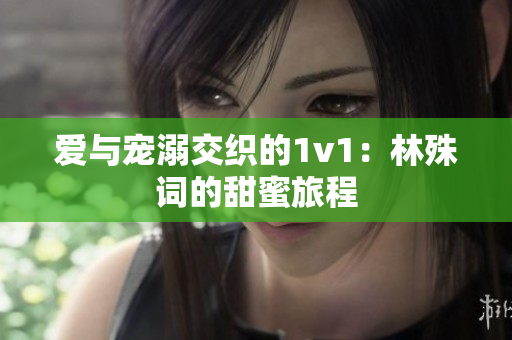 爱与宠溺交织的1v1：林殊词的甜蜜旅程