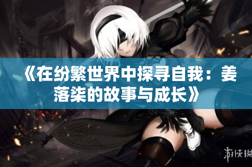 《在纷繁世界中探寻自我：姜落柒的故事与成长》