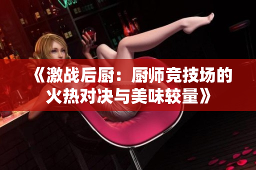 《激战后厨：厨师竞技场的火热对决与美味较量》