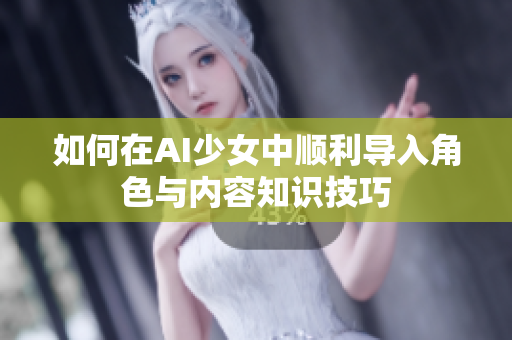 如何在AI少女中顺利导入角色与内容知识技巧