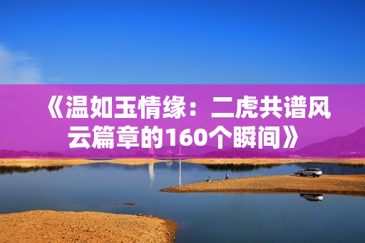 《温如玉情缘：二虎共谱风云篇章的160个瞬间》