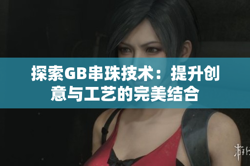 探索GB串珠技术：提升创意与工艺的完美结合