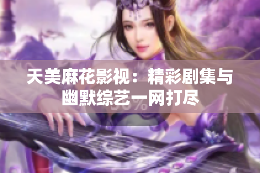 天美麻花影视：精彩剧集与幽默综艺一网打尽