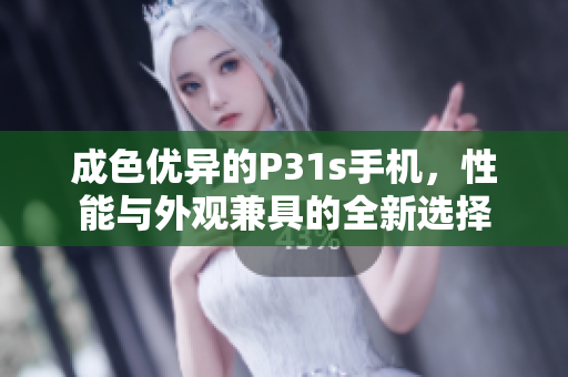 成色优异的P31s手机，性能与外观兼具的全新选择