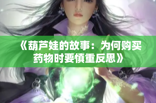 《葫芦娃的故事：为何购买药物时要慎重反思》