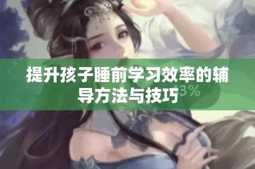 提升孩子睡前学习效率的辅导方法与技巧