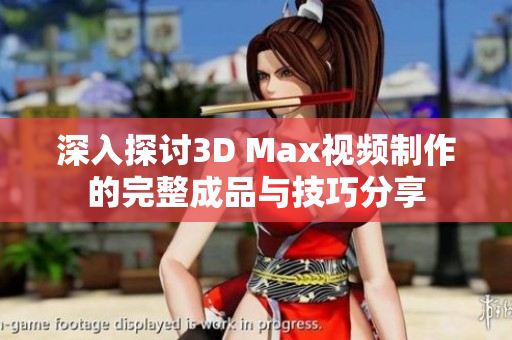 深入探讨3D Max视频制作的完整成品与技巧分享