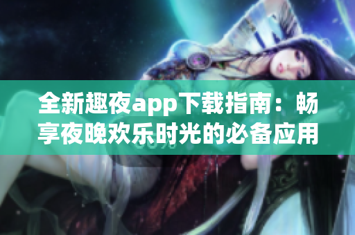 全新趣夜app下载指南：畅享夜晚欢乐时光的必备应用