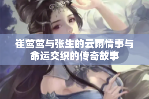 崔莺莺与张生的云雨情事与命运交织的传奇故事