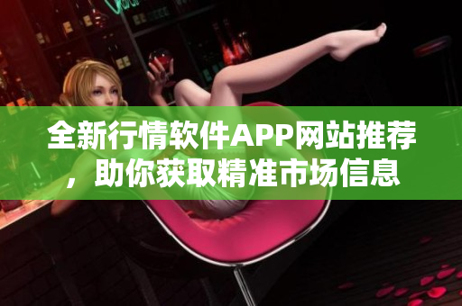 全新行情软件APP网站推荐，助你获取精准市场信息