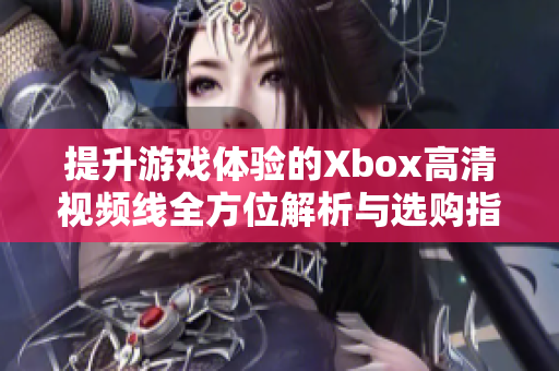 提升游戏体验的Xbox高清视频线全方位解析与选购指南