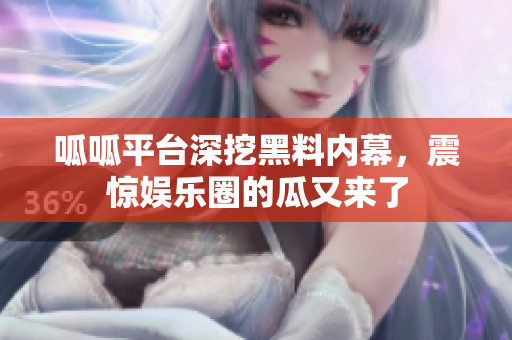 呱呱平台深挖黑料内幕，震惊娱乐圈的瓜又来了