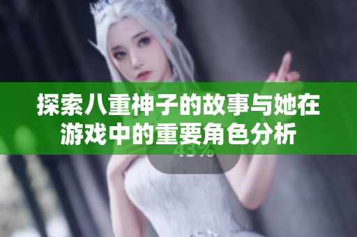 探索八重神子的故事与她在游戏中的重要角色分析