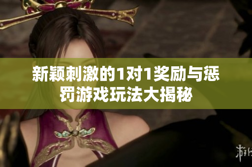 新颖刺激的1对1奖励与惩罚游戏玩法大揭秘