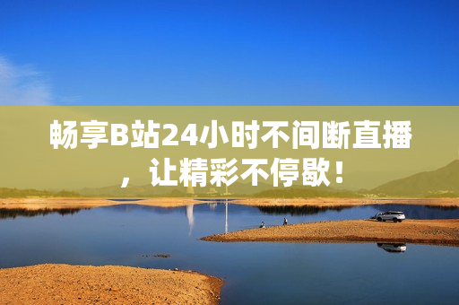 畅享B站24小时不间断直播，让精彩不停歇！
