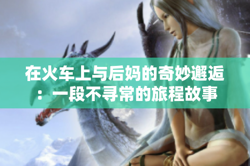 在火车上与后妈的奇妙邂逅：一段不寻常的旅程故事