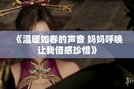 《温暖如春的声音 妈妈呼唤让我倍感珍惜》