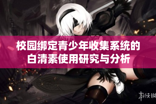 校园绑定青少年收集系统的白清素使用研究与分析