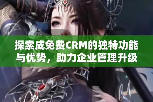 探索成免费CRM的独特功能与优势，助力企业管理升级
