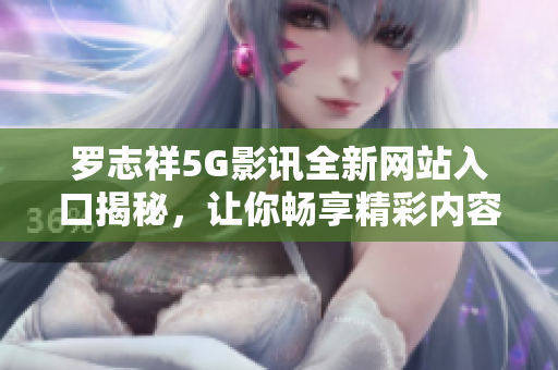 罗志祥5G影讯全新网站入口揭秘，让你畅享精彩内容