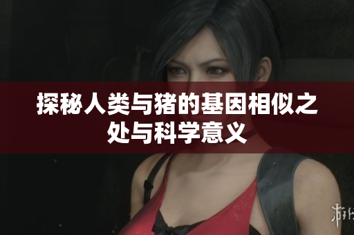 探秘人类与猪的基因相似之处与科学意义