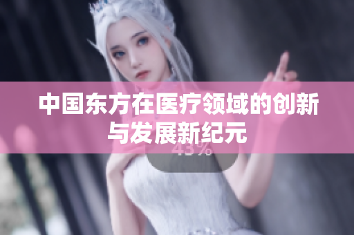 中国东方在医疗领域的创新与发展新纪元