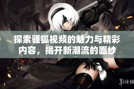 探索骚狐视频的魅力与精彩内容，揭开新潮流的面纱