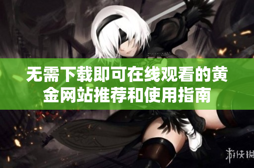 无需下载即可在线观看的黄金网站推荐和使用指南