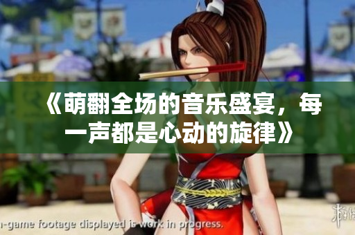 《萌翻全场的音乐盛宴，每一声都是心动的旋律》