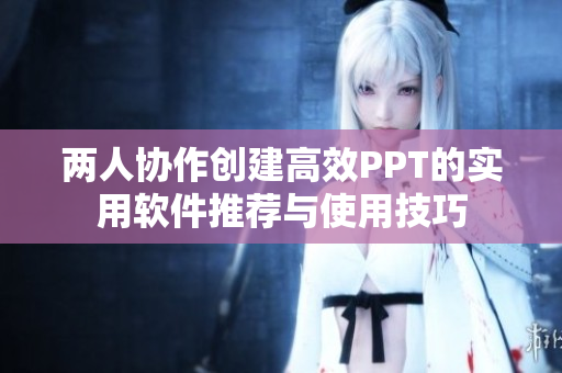 两人协作创建高效PPT的实用软件推荐与使用技巧
