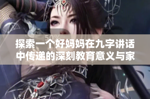 探索一个好妈妈在九字讲话中传递的深刻教育意义与家庭价值