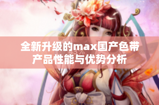 全新升级的max国产色带产品性能与优势分析