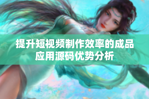 提升短视频制作效率的成品应用源码优势分析