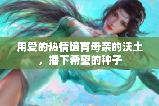用爱的热情培育母亲的沃土，播下希望的种子