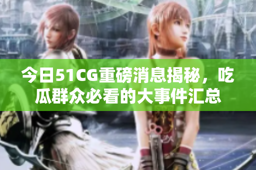 今日51CG重磅消息揭秘，吃瓜群众必看的大事件汇总