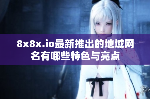 8x8x.io最新推出的地域网名有哪些特色与亮点