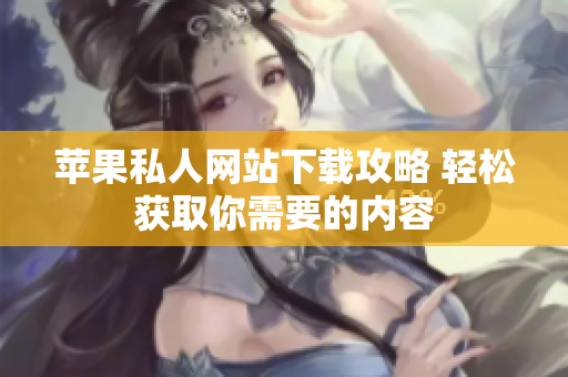苹果私人网站下载攻略 轻松获取你需要的内容