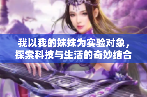 我以我的妹妹为实验对象，探索科技与生活的奇妙结合