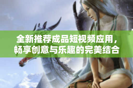 全新推荐成品短视频应用，畅享创意与乐趣的完美结合