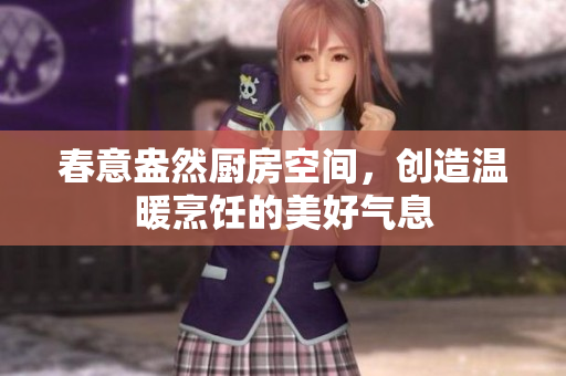 春意盎然厨房空间，创造温暖烹饪的美好气息