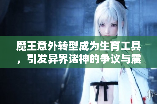 魔王意外转型成为生育工具，引发异界诸神的争议与震撼
