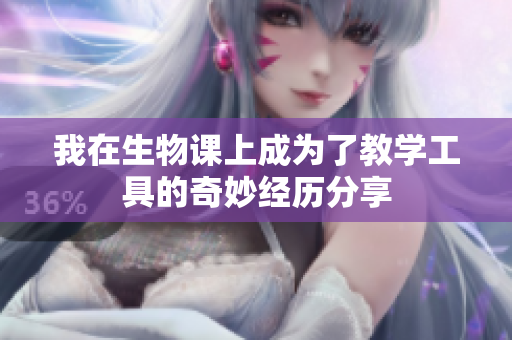 我在生物课上成为了教学工具的奇妙经历分享