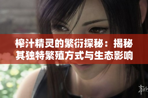 榨汁精灵的繁衍探秘：揭秘其独特繁殖方式与生态影响
